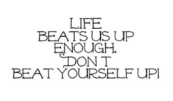 Life BEats Us Up Enough. Don't Beat Yourself Up